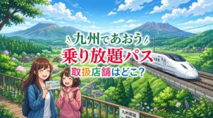 九州であおう乗り放題パスの取扱店舗はどこ？購入窓口やWEB予約を解説！