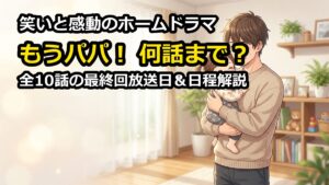 ドラマもうパパは何話まで?最終回放送日や全10話日程を徹底解説